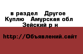  в раздел : Другое » Куплю . Амурская обл.,Зейский р-н